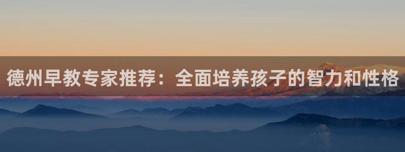 天狮娱乐1990注册：德州早教专家推荐：全面培养孩子的智力和性格