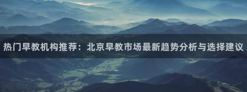 天狮娱乐是正规平台吗：热门早教机构推荐：北京早教市场最新趋势分析与选择建议