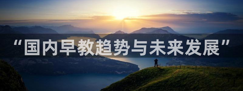 天狮娱乐怎么充钱：“国内早教趋势与未来发展”
