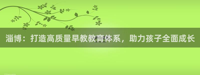 天狮娱乐腾讯分分彩：淄博：打造高质量早教教育体系，助力孩子全面成长