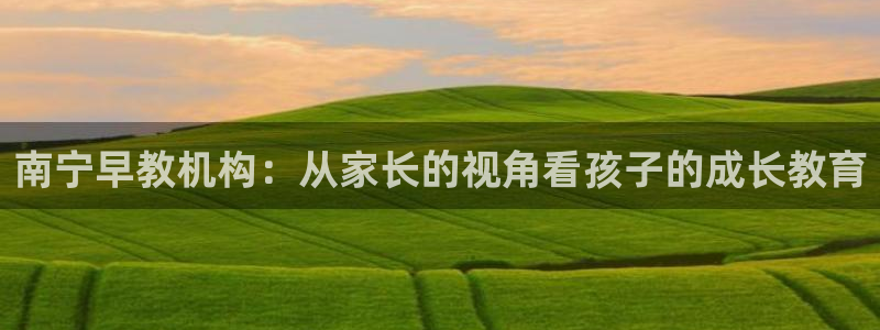 天狮娱乐提现不到账：南宁早教机构：从家长的视角看孩子的成长教育