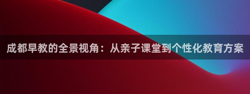 天狮娱乐- 招商：成都早教的全景视角：从亲子课堂到个性化教育方案