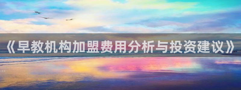 天狮娱乐 运营88383x：《早教机构加盟费用分析与投资建议》