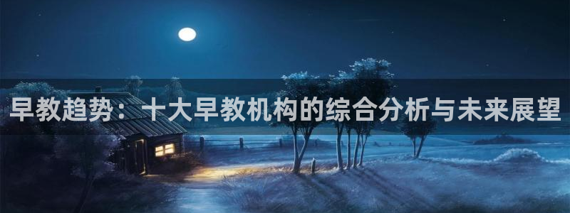 天狮娱乐专线：早教趋势：十大早教机构的综合分析与未来展望