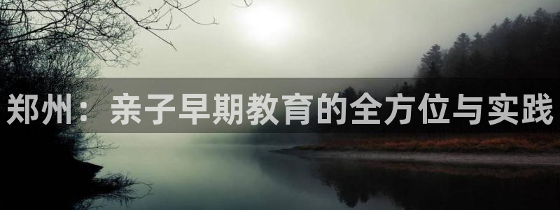 天狮娱乐指尖下载手机版：郑州：亲子早期教育的全方位与实践