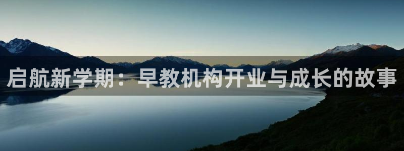 天狮娱乐主管汽车之家：启航新学期：早教机构开业与成长的故事