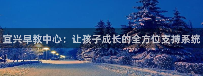 天狮娱乐 e.主管57661：宜兴早教中心：让孩子成长的全方位支持系统