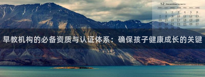 天狮娱乐方：早教机构的必备资质与认证体系：确保孩子健康成长的关键