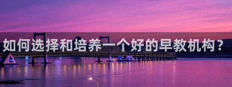 天狮娱乐e招d商98732：如何选择和培养一个好的早教机构？