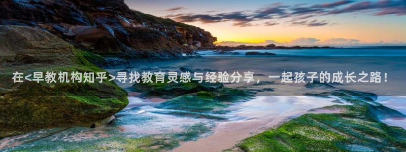 天狮娱乐 b内部61166：在<早教机构知乎>寻找教育灵感与经验分享，一起孩子的