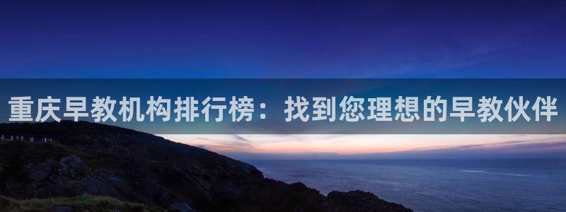 天狮娱乐平台招商：重庆早教机构排行榜：找到您理想的早教伙伴