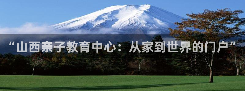 天狮娱乐扣72226：“山西亲子教育中心：从家到世界的门户”